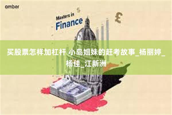 买股票怎样加杠杆 小岛姐妹的赶考故事_杨丽婷_杨佳_江新洲