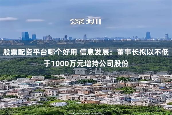 股票配资平台哪个好用 信息发展：董事长拟以不低于1000万元增持公司股份