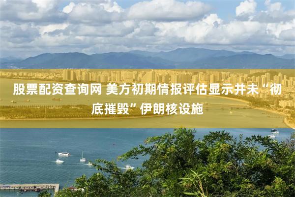 股票配资查询网 美方初期情报评估显示并未“彻底摧毁”伊朗核设施