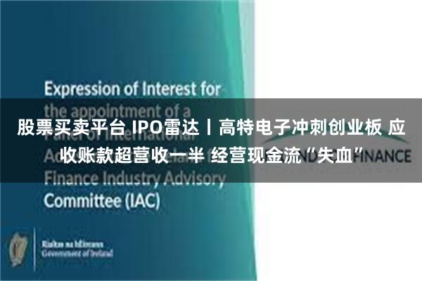 股票买卖平台 IPO雷达丨高特电子冲刺创业板 应收账款超营收一半 经营现金流“失血”