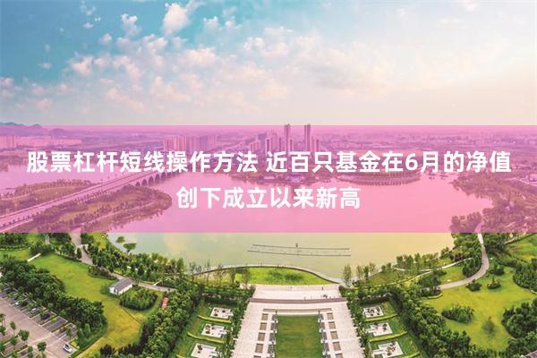 股票杠杆短线操作方法 近百只基金在6月的净值创下成立以来新高