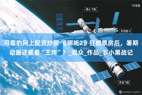 可靠的网上配资炒股 《哪吒2》狂揽票房后，暑期动画还藏着“王炸”？_观众_作品_罗小黑战记