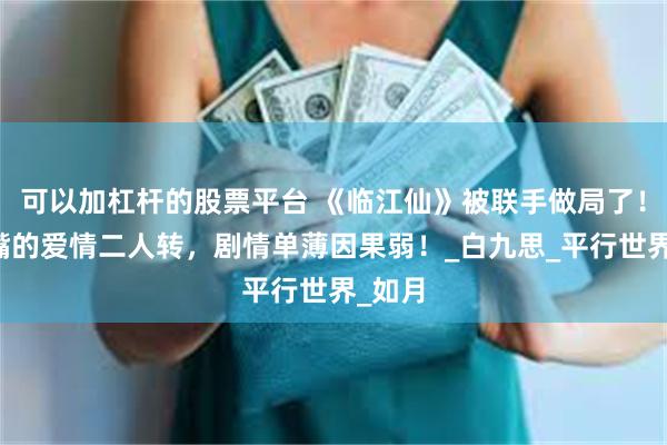 可以加杠杆的股票平台 《临江仙》被联手做局了！没长嘴的爱情二人转，剧情单薄因果弱！_白九思_平行世界_如月