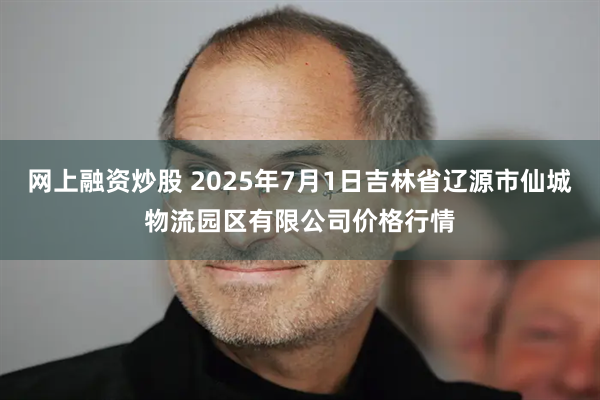 网上融资炒股 2025年7月1日吉林省辽源市仙城物流园区有限公司价格行情