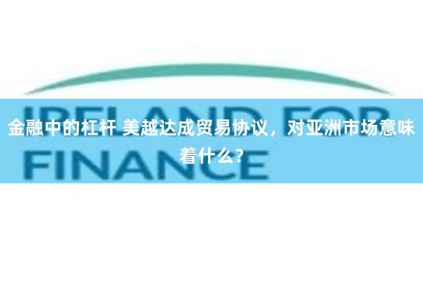 金融中的杠杆 美越达成贸易协议，对亚洲市场意味着什么？
