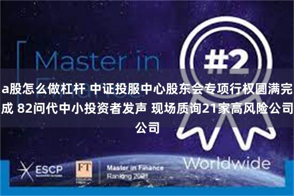 a股怎么做杠杆 中证投服中心股东会专项行权圆满完成 82问代中小投资者发声 现场质询21家高风险公司